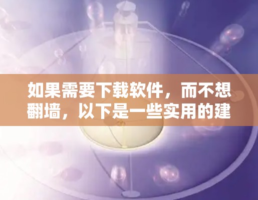 如果需要下载软件，而不想翻墙，以下是一些实用的建议和方法