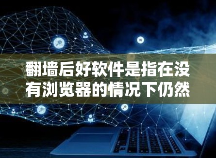 翻墙后好软件是指在没有浏览器的情况下仍然能够使用的软件，通常用于下载和运行需要特定权限的资源。以下是一些在翻墙后表现较好的软件推荐，涵盖Windows和Mac的场景