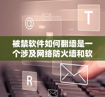 被禁软件如何翻墙是一个涉及网络防火墙和软件管理的问题。以下是对这个问题的详细分析