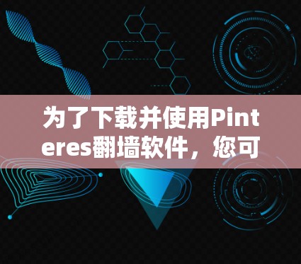 为了下载并使用Pinteres翻墙软件，您可以按照以下步骤进行