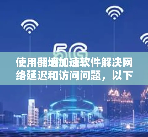 使用翻墙加速软件解决网络延迟和访问问题，以下是分步骤的指南
