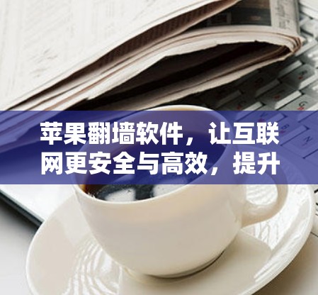 苹果翻墙软件，让互联网更安全与高效，提升通信工程师的网络管理能力