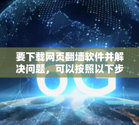 要下载网页翻墙软件并解决问题，可以按照以下步骤操作