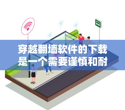穿越翻墙软件的下载是一个需要谨慎和耐心的过程，涉及技术、安全和资源内容等多个方面。以下是详细的步骤指南