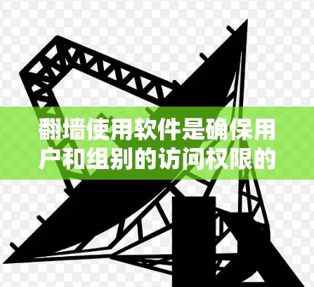 翻墙使用软件是确保用户和组别的访问权限的有效工具，防止未经授权的访问。以下是对使用这些软件的详细步骤和建议