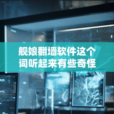 舰娘翻墙软件这个词听起来有些奇怪，可能源于对网络加密传输的误解。舰娘是日本动漫战斗之刃系列中的角色，而翻墙通常指的是网络加密传输，用于保护隐私或防止网络攻击的软件