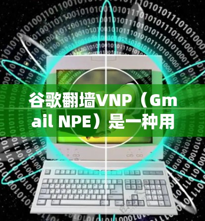 谷歌翻墙VNP（Gmail NPE）是一种用于绕过网络访问限制的软件，主要用于访问其他网络设备或绕过特定网站的访问权限。以下是关于谷歌翻墙VNP的详细信息