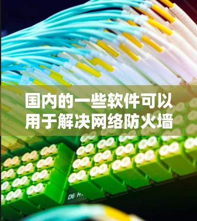 国内的一些软件可以用于解决网络防火墙或翻墙的问题。以下是一些常见的解决方案