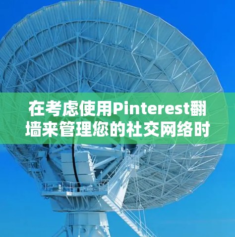 在考虑使用Pinterest翻墙来管理您的社交网络时，以下是一些关键点和建议