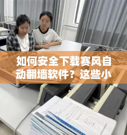 如何安全下载赛风自动翻墙软件？这些小技巧让你的下载更安全！