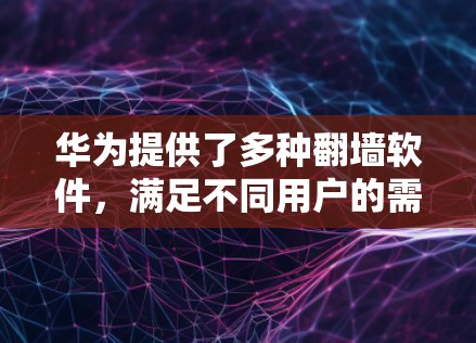 华为提供了多种翻墙软件，满足不同用户的需求。以下是一些关于华为翻墙软件的详细步骤和信息
