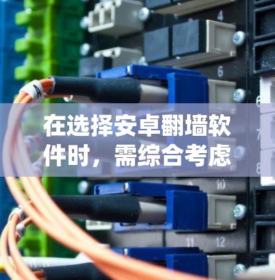 在选择安卓翻墙软件时，需综合考虑设备系统、功能需求、安全性以及兼容性等因素。以下是一些推荐的方案