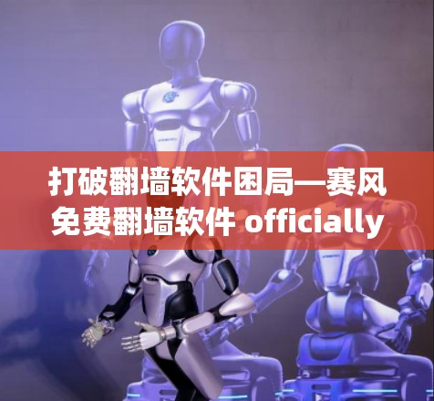 打破翻墙软件困局—赛风免费翻墙软件 officially上线，为用户提供高效便捷的访问体验