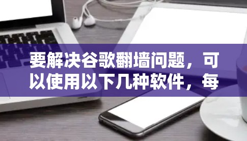 要解决谷歌翻墙问题,可以使用以下几种软件,每种软件各有其特点和适用场景