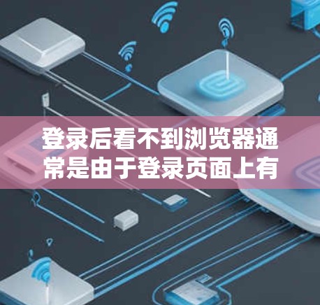 登录后看不到浏览器通常是由于登录页面上有软件翻墙设置需要完成，而不是浏览器本身的问题。以下是详细步骤