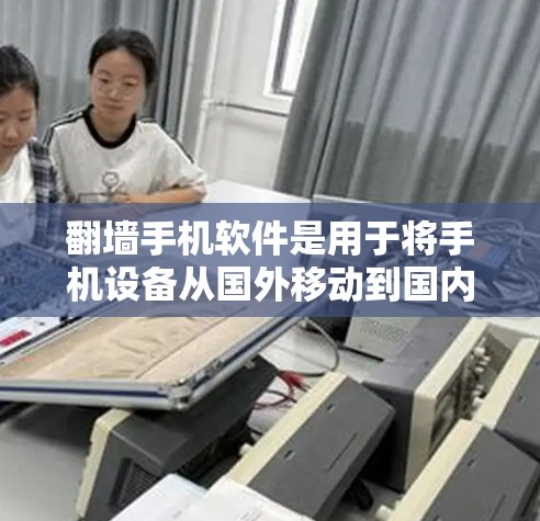翻墙手机软件是用于将手机设备从国外移动到国内或另一端的手机设备，通常通过网络进行。以下是几种常见的翻墙软件和工具