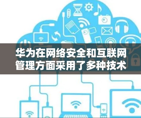 华为在网络安全和互联网管理方面采用了多种技术，其中包括翻墙技术。以下是对华为在翻墙方面的具体应用