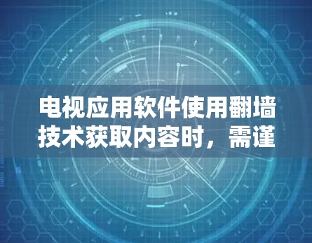 电视应用软件使用翻墙技术获取内容时，需谨慎处理，确保安全、合规和合法使用。以下是对该问题的分步说明