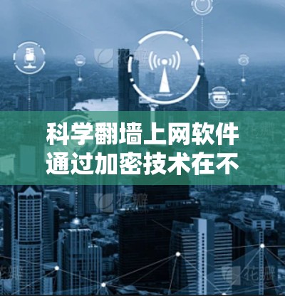 科学翻墙上网软件通过加密技术在不安全的网络上进行通信，确保数据安全。以下是对科学翻墙软件的详细分析