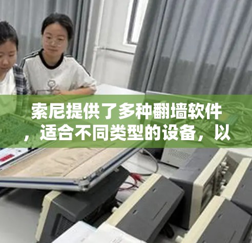 索尼提供了多种翻墙软件,适合不同类型的设备,以下是详细的说明 索尼提供了多种翻墙软件,适合不同类型的设备,以下是详细的说明