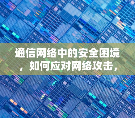 通信网络中的安全困境,如何应对网络攻击,实现网络安全? 通信网络中的安全困境,如何应对网络攻击,实现网络安全?