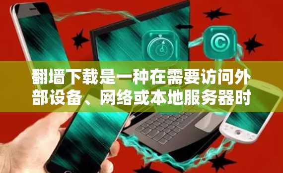 翻墙下载是一种在需要访问外部设备、网络或本地服务器时使用的下载策略。以下是一些适合需要翻墙下载的软件分类及其适用场景