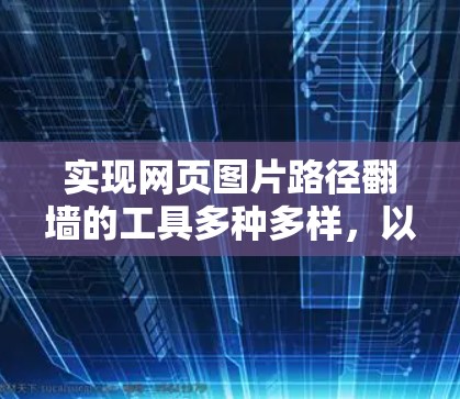 实现网页图片路径翻墙的工具多种多样,以下是一些推荐的解决方案,涵盖不同需求和场景 实现网页图片路径翻墙的工具多种多样,以下是一些推荐的解决方案,涵盖不同需求和场景