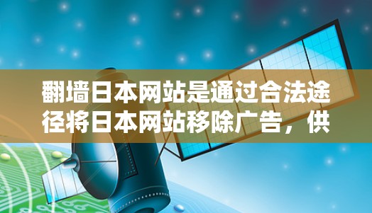 翻墙日本网站是通过合法途径将日本网站移除广告，供用户访问其他网站的活动。以下是关于如何进行翻墙的步骤和注意事项