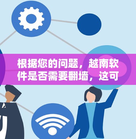 根据您的问题，越南软件是否需要翻墙，这可能涉及不同的上下文和具体情况。以下是对问题的逐步解答