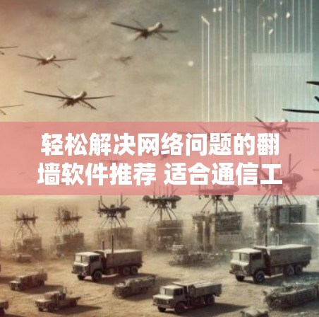 轻松解决网络问题的翻墙软件推荐 适合通信工程师的解决方案
