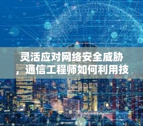 灵活应对网络安全威胁，通信工程师如何利用技术突破翻墙下载国外软件