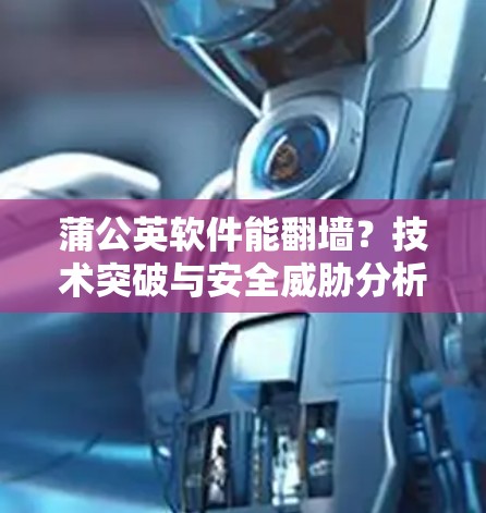 蒲公英软件能翻墙？技术突破与安全威胁分析