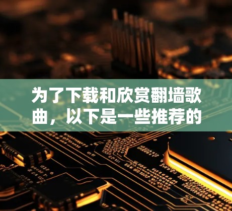 为了下载和欣赏翻墙歌曲,以下是一些推荐的软件和工具,帮助你轻松访问这些翻墙歌曲 为了下载和欣赏翻墙歌曲,以下是一些推荐的软件和工具,帮助你轻松访问这些翻墙歌曲
