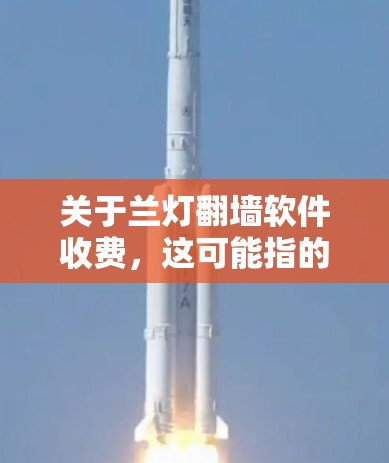 关于兰灯翻墙软件收费，这可能指的是在某些软件或工具中，翻墙功能需要付费使用。以下是一些常见的情况和建议