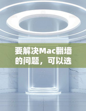要解决Mac翻墙的问题，可以选择以下几种软件，每种都有其独特的优势