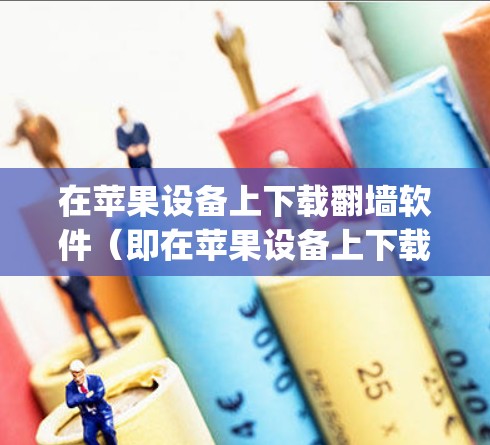 在苹果设备上下载翻墙软件(即在苹果设备上下载Apple Store内App,并通过翻墙将其应用于目标设备)的步骤如下 在苹果设备上下载翻墙软件(即在苹果设备上下载Apple Store内App,并通过翻墙将其应用于目标设备)的步骤如下