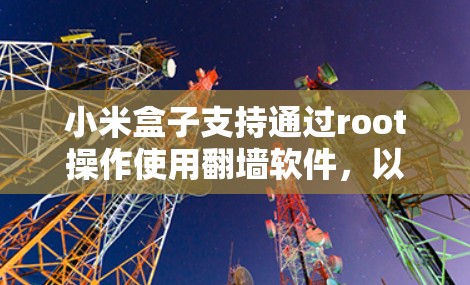 小米盒子支持通过root操作使用翻墙软件，以确保网络访问的安全性。以下是一步步的指南，帮助您使用小米盒子的翻墙软件