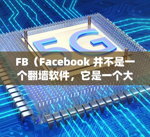 FB（Facebook 并不是一个翻墙软件，它是一个大型的移动应用市场，主要集中在应用商店中，包括Google Play和-app商店。因此，FB本身并没有翻墙功能