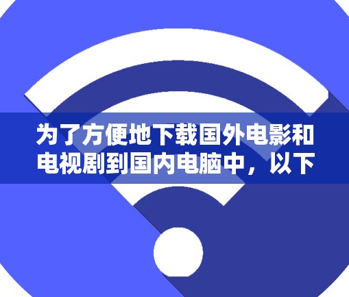 为了方便地下载国外电影和电视剧到国内电脑中,以下是一步步的建议 为了方便地下载国外电影和电视剧到国内电脑中,以下是一步步的建议