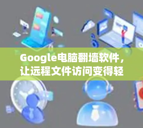 Google电脑翻墙软件,让远程文件访问变得轻松 Google电脑翻墙软件,让远程文件访问变得轻松