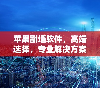 苹果翻墙软件，高端选择，专业解决方案