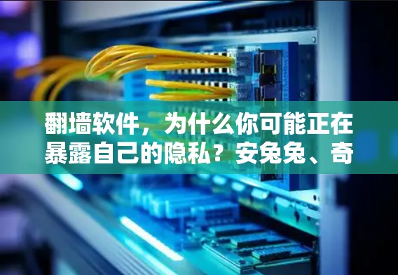 翻墙软件,为什么你可能正在暴露自己的隐私?安兔兔、奇马等软件的陷阱解析 翻墙软件,为什么你可能正在暴露自己的隐私?安兔兔、奇马等软件的陷阱解析
