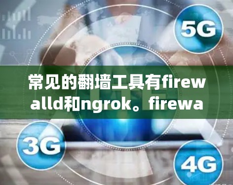 常见的翻墙工具有firewalld和ngrok。firewalld是一个开放源的网络防火墙工具,可以用于手动设置访问控制。ngrok则是一个更专业的工具,可以自动构建网络,保护用户的数据不被滥用 常见的翻墙工具有firewalld和ngrok。firewalld是一个开放源的网络防火墙工具,可以用于手动设置访问控制。ngrok则是一个更专业的工具,可以自动构建网络,保护用户的数据不被滥用