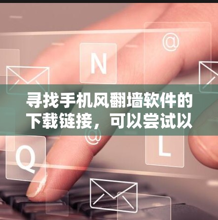 寻找手机风翻墙软件的下载链接,可以尝试以下方法 寻找手机风翻墙软件的下载链接,可以尝试以下方法