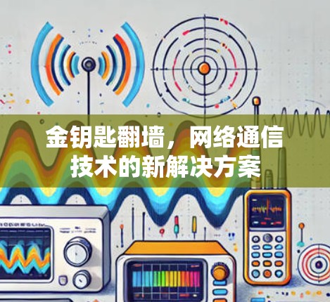 金钥匙翻墙,网络通信技术的新解决方案 金钥匙翻墙,网络通信技术的新解决方案