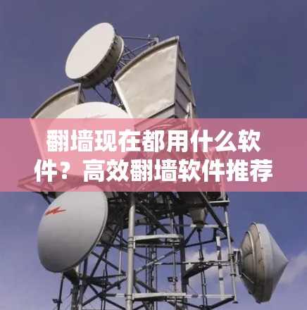 翻墙现在都用什么软件?高效翻墙软件推荐,轻松开启互联网新世界 翻墙现在都用什么软件?高效翻墙软件推荐,轻松开启互联网新世界