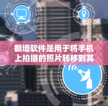 翻墙软件是用于将手机上拍摄的照片转移到其他设备或服务器的工具，以避免照片删除或无法修复。以下是几种常见的翻墙软件及其特点