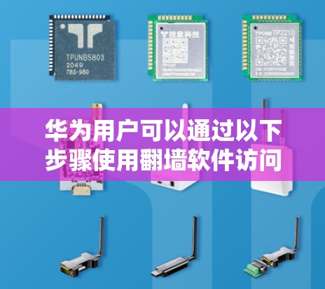 华为用户可以通过以下步骤使用翻墙软件访问国外网络资源