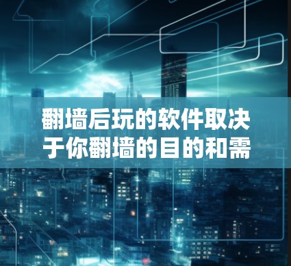 翻墙后玩的软件取决于你翻墙的目的和需求。以下是一些常见且实用的软件推荐