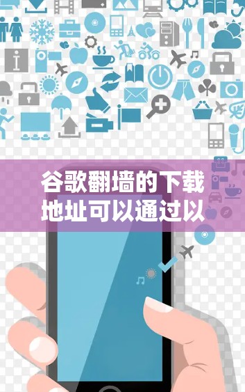 谷歌翻墙的下载地址可以通过以下来源获取